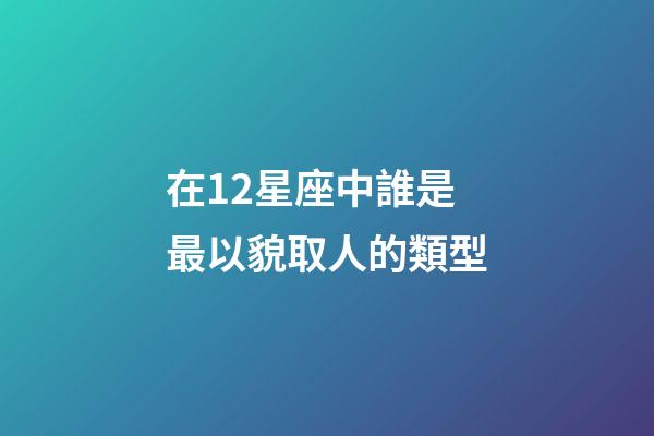 在12星座中誰是最以貌取人的類型-第1張-星座運勢-玄機派