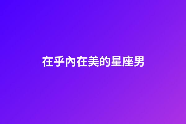 在乎內在美的星座男-第1張-星座運勢-玄機派