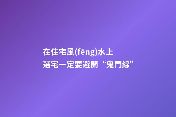 在住宅風(fēng)水上選宅一定要避開“鬼門線”