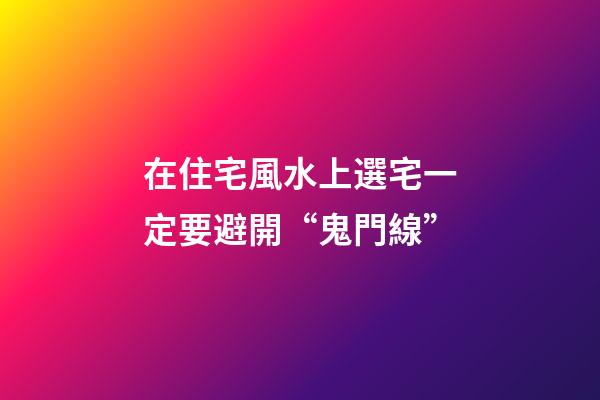 在住宅風水上選宅一定要避開“鬼門線”
