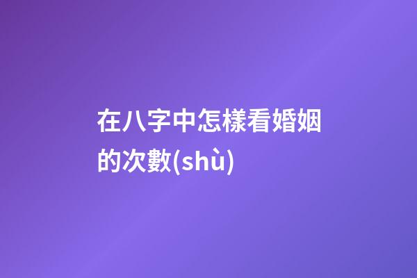 在八字中怎樣看婚姻的次數(shù)