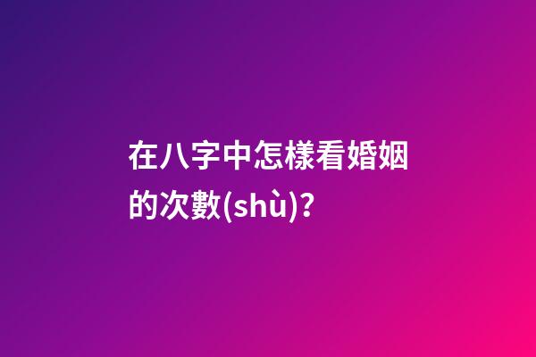 在八字中怎樣看婚姻的次數(shù)？