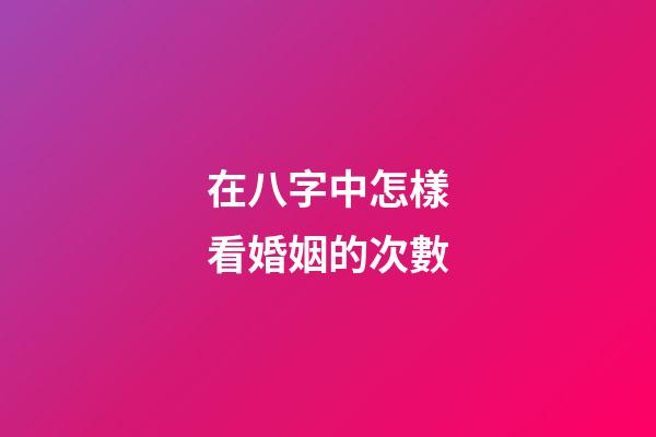 在八字中怎樣看婚姻的次數