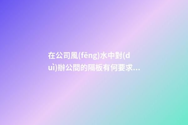 在公司風(fēng)水中對(duì)辦公間的隔板有何要求？