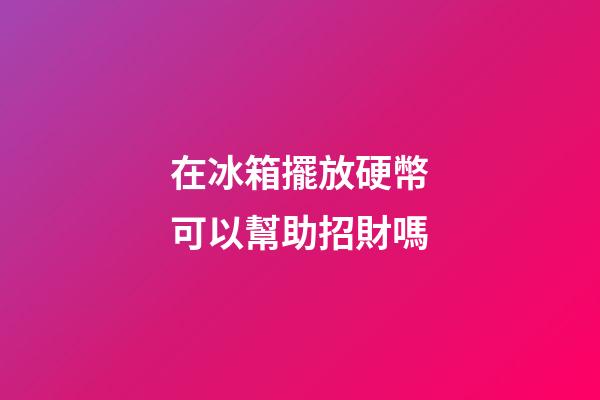 在冰箱擺放硬幣可以幫助招財嗎