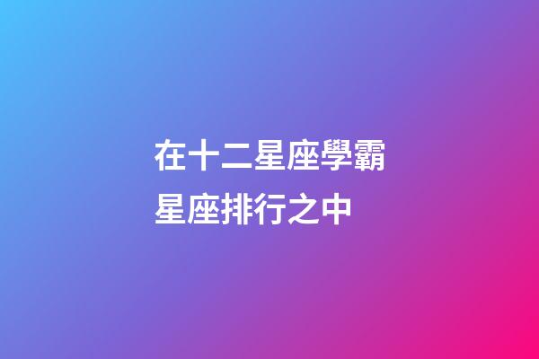 在十二星座學霸星座排行之中-第1張-星座運勢-玄機派