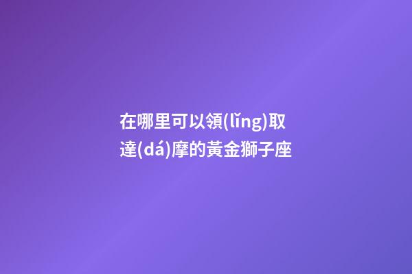 在哪里可以領(lǐng)取達(dá)摩的黃金獅子座-第1張-星座運(yùn)勢(shì)-玄機(jī)派