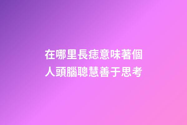 在哪里長痣意味著個人頭腦聰慧善于思考?