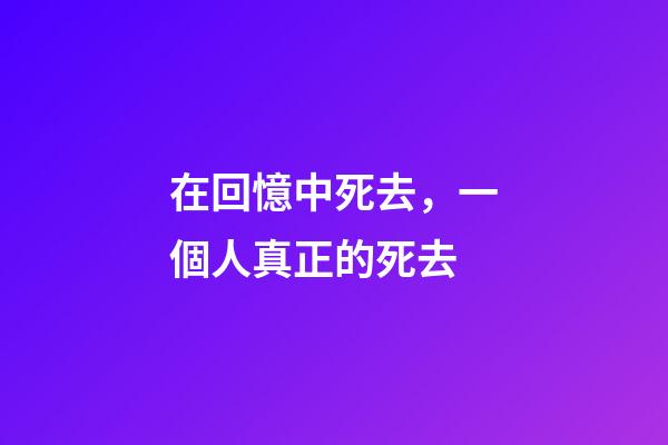 在回憶中死去，一個人真正的死去-第1張-觀點-玄機派