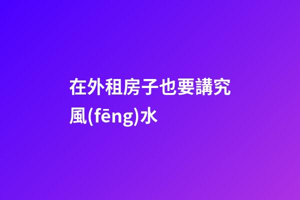 在外租房子也要講究風(fēng)水