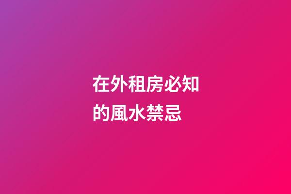 在外租房必知的風水禁忌