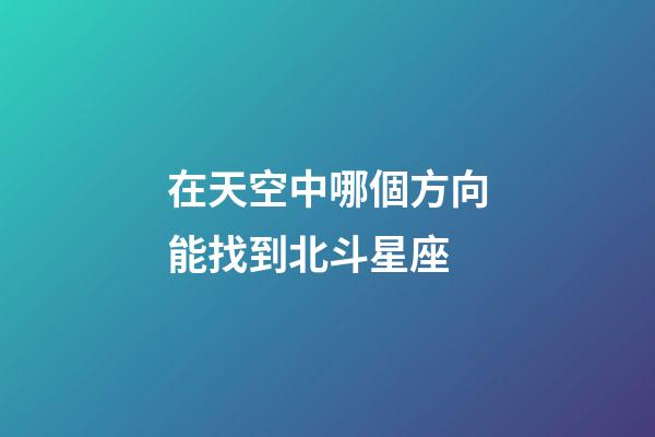 在天空中哪個方向能找到北斗星座-第1張-星座運勢-玄機派