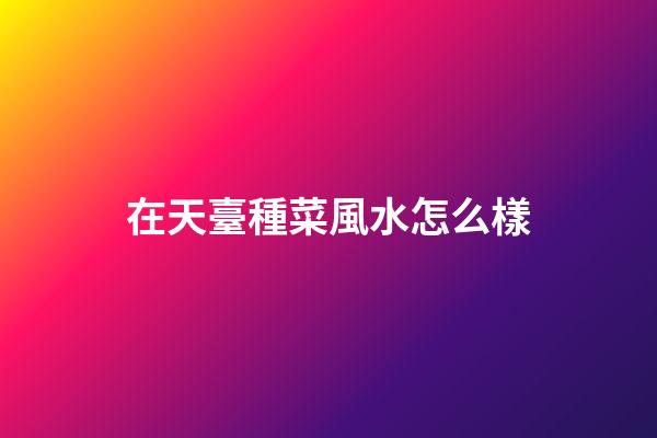 在天臺種菜風水怎么樣