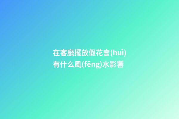 在客廳擺放假花會(huì)有什么風(fēng)水影響