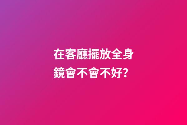 在客廳擺放全身鏡會不會不好？