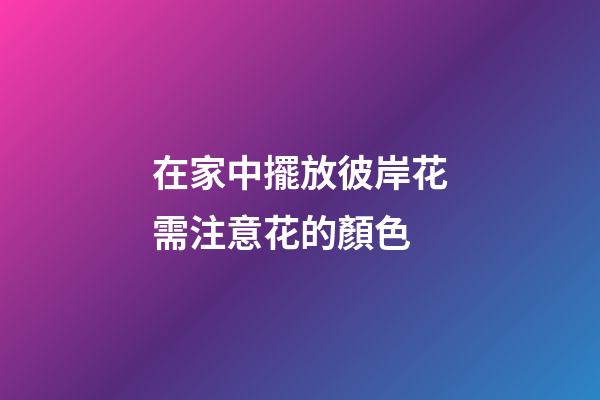 在家中擺放彼岸花需注意花的顏色