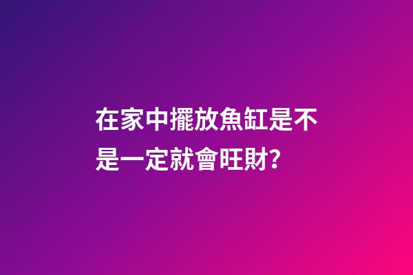 在家中擺放魚缸是不是一定就會旺財？