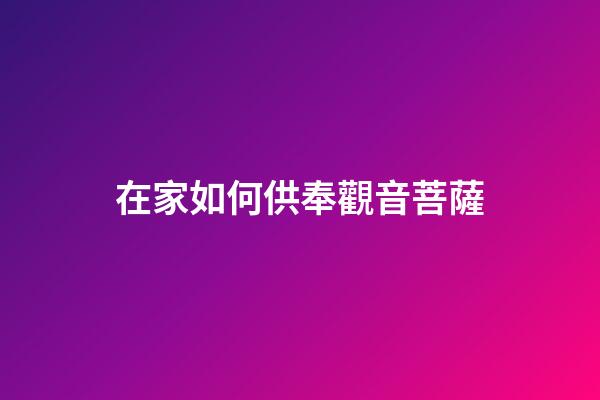 在家如何供奉觀音菩薩