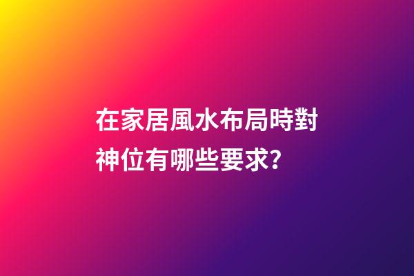在家居風水布局時對神位有哪些要求？