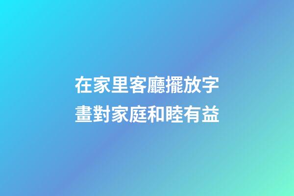 在家里客廳擺放字畫對家庭和睦有益