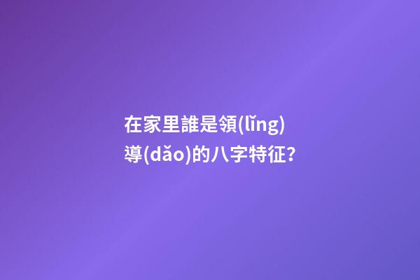 在家里誰是領(lǐng)導(dǎo)的八字特征？