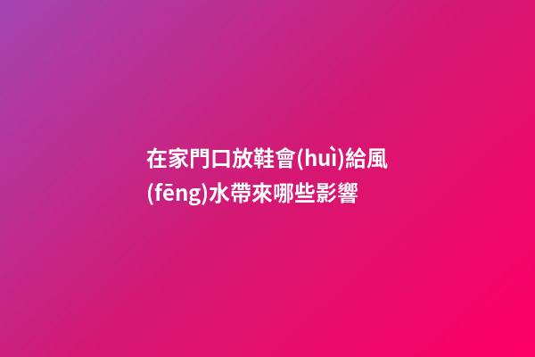 在家門口放鞋會(huì)給風(fēng)水帶來哪些影響
