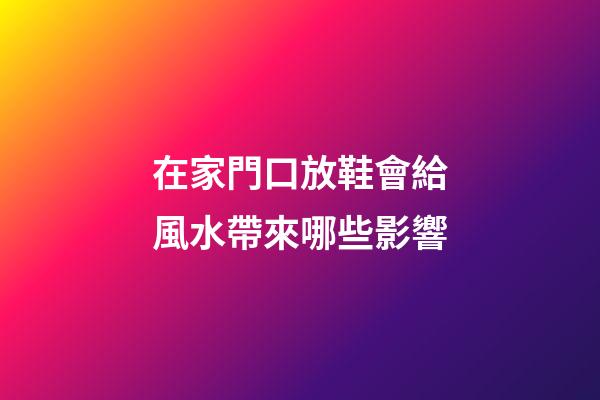 在家門口放鞋會給風水帶來哪些影響