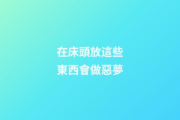 在床頭放這些東西會做惡夢