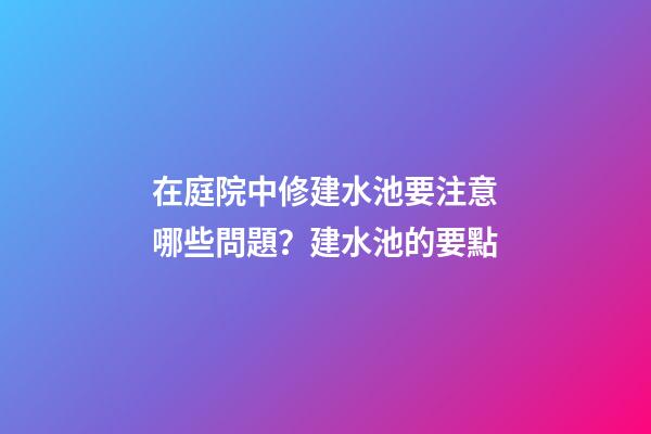 在庭院中修建水池要注意哪些問題？建水池的要點