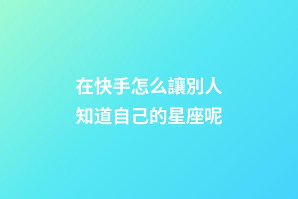 在快手怎么讓別人知道自己的星座呢-第1張-星座運勢-玄機派