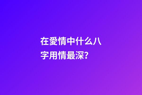 在愛情中什么八字用情最深？