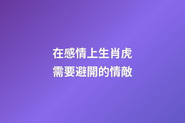 在感情上生肖虎需要避開的情敵