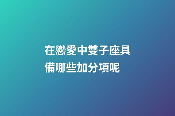 在戀愛中雙子座具備哪些加分項呢-第1張-星座運勢-玄機派