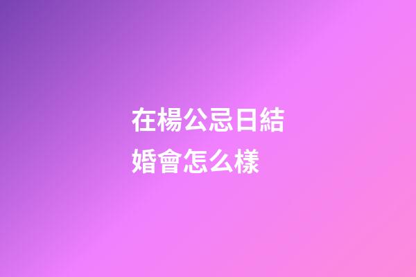 在楊公忌日結婚會怎么樣