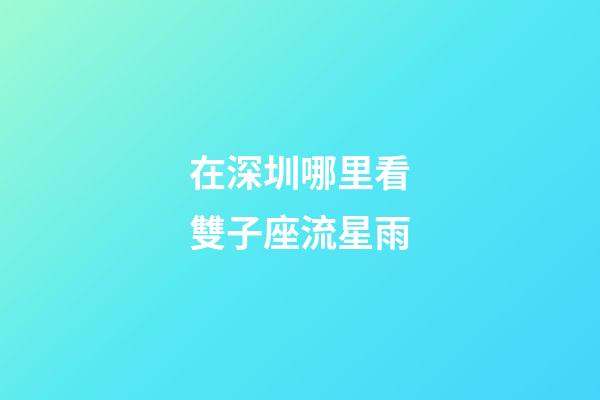在深圳哪里看雙子座流星雨