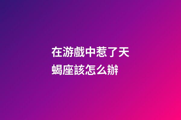 在游戲中惹了天蝎座該怎么辦-第1張-星座運勢-玄機派
