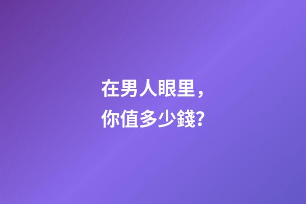 在男人眼里，你值多少錢？