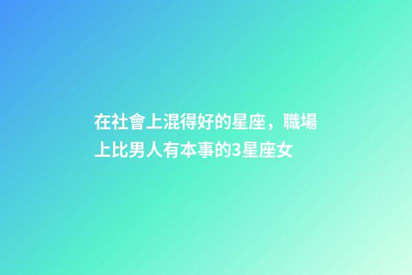 在社會上混得好的星座，職場上比男人有本事的3星座女-第1張-觀點-玄機派