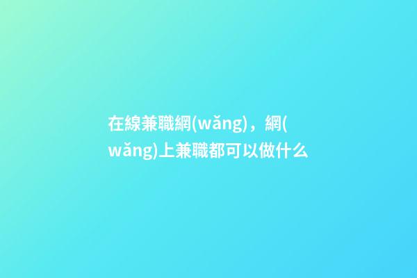 在線兼職網(wǎng)，網(wǎng)上兼職都可以做什么