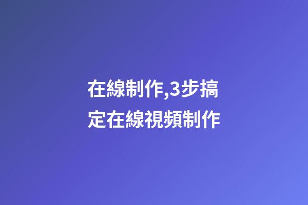 在線制作,3步搞定在線視頻制作-第1張-觀點-玄機派
