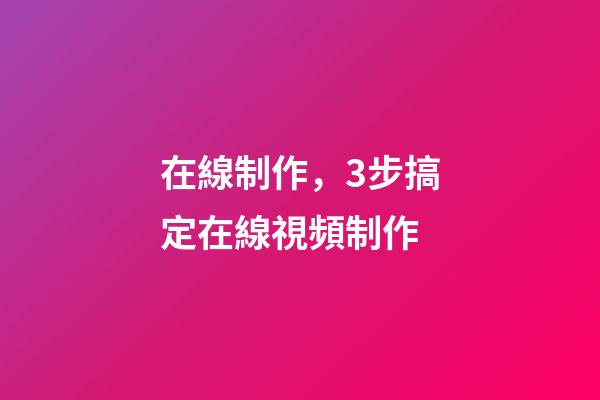 在線制作，3步搞定在線視頻制作-第1張-觀點-玄機派