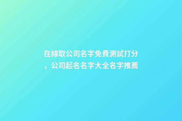 在線取公司名字免費測試打分，公司起名名字大全名字推薦-第1張-公司起名-玄機派