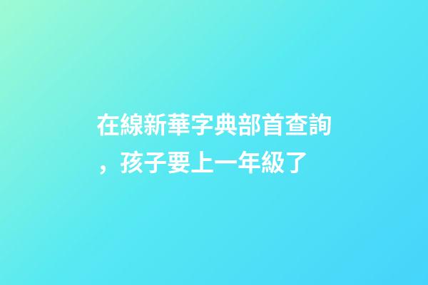 在線新華字典部首查詢，孩子要上一年級了-第1張-觀點-玄機派