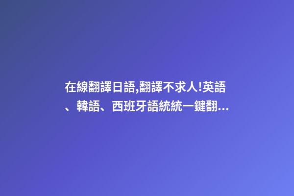 在線翻譯日語,翻譯不求人!英語、韓語、西班牙語統統一鍵翻譯-第1張-觀點-玄機派