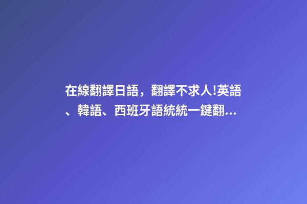 在線翻譯日語，翻譯不求人!英語、韓語、西班牙語統統一鍵翻譯-第1張-觀點-玄機派