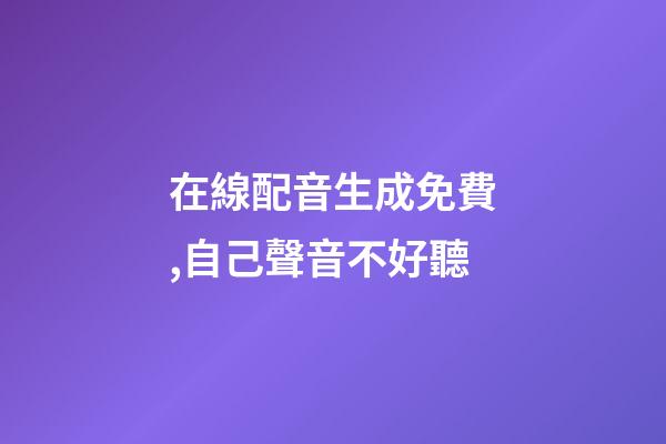 在線配音生成免費,自己聲音不好聽-第1張-觀點-玄機派