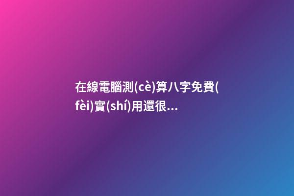 在線電腦測(cè)算八字免費(fèi)實(shí)用還很準(zhǔn)