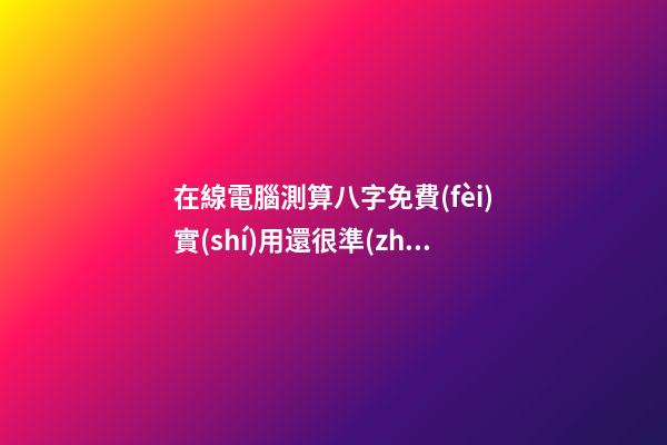 在線電腦測算八字免費(fèi)實(shí)用還很準(zhǔn)