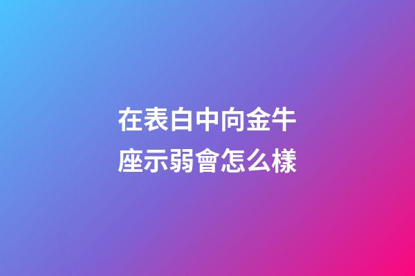 在表白中向金牛座示弱會怎么樣-第1張-星座運勢-玄機派