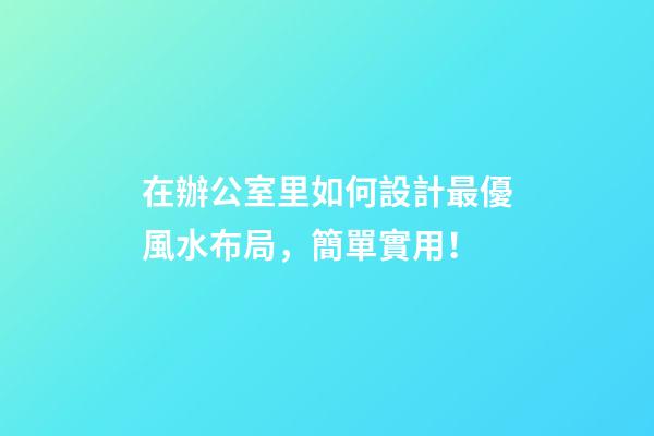 在辦公室里如何設計最優風水布局，簡單實用！